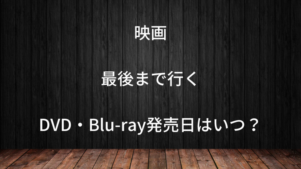 最後まで行くのDVD発売日はいつ？レンタルや動画配信日も解説